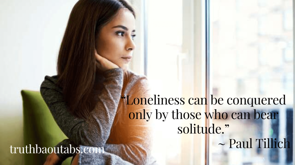 “Loneliness can be conquered only by those who can bear solitude.”~ Paul Tillich