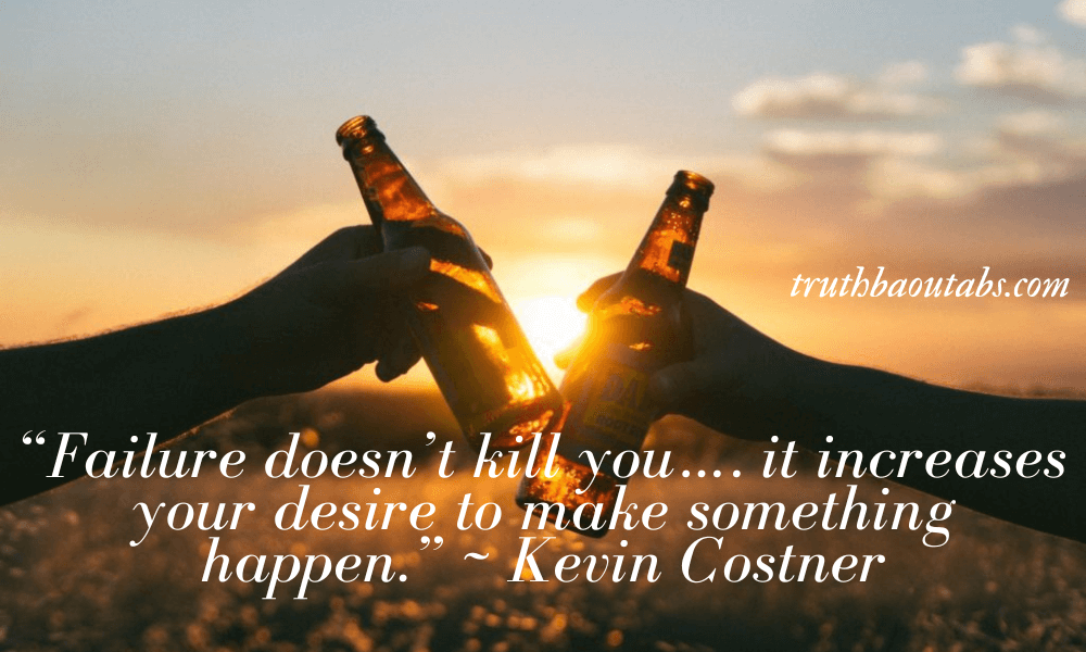 “Failure doesn’t kill you…. it increases your desire to make something happen.” ~ Kevin Costner